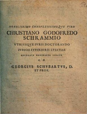 Nobilissimo Consultissimoque Viro Christiano Godofredo Schrammio Utriusque Iuris Doctorando Iudicii Superioris Lusatiae Advocato Ordinario Iurato S.D. Georgius Schubartus, D. Et Prof. : [Ienae A.D. XVI Ianuarii, MDCXCIII.]