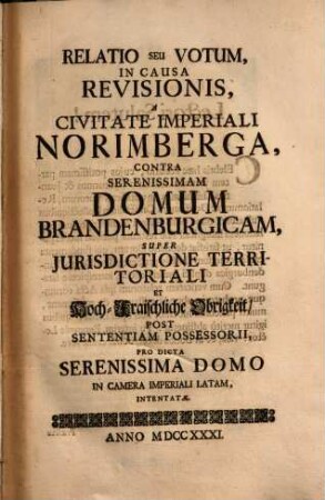 Relatio Seu Votum, In Causa Revisionis, A Civitate Imperiali Norimberga, Contra Serenissimam Domum Brandenburgicam, Super Jurisdictione Territoriali Et Hoch-Fraischliche Obrigkeit, Post Sententiam Possessorii, Pro Dicta Serenissima Domo In Camera Imperiali Latam, Intentatæ