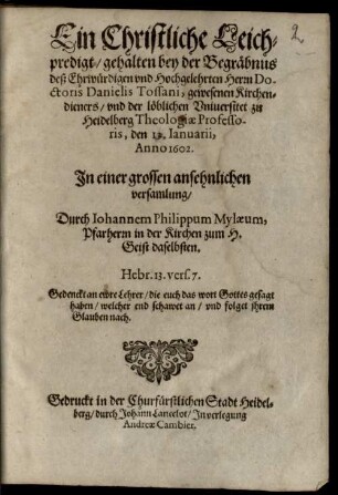 Ein Christliche Leichpredigt, gehalten bey der Begräbnus deß Ehrwürdigen vnd Hochgelehrten Herrn Doctoris Danielis Tossani, gewesenen Kirchendieners, vnd der löblichen Vniuersitet zu Heidelberg Theologiae Professoris, den 13. Ianuarii, Anno 1602.