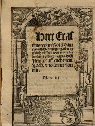 Herr Erasmus vonn Roterdam verteütschte außlegung über dz götlich tröstlich wort vnsers lieben herr[e]n vn[d] seligmachers christi Neme[n]t auff euch mein Joch, vnd lernet von mir