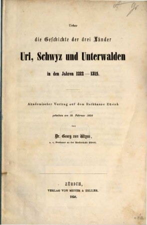 Ueber die Geschichte der 3 Laender Uri, Schwyz u. Unterwalden in d. J. 1212 - 1315 : Akademischer Vortrag auf d. Rathhause Zürich geh. am 18 Febr. 1858