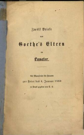 Zwölf Briefe von Göthe's Eltern an Lavater : Als Manuscript für Freunde zur Feier des 4. Januar 1860 in druck gegeben von S. H. [Samuel Hirzel]