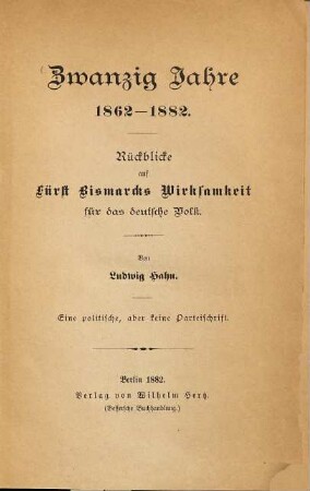 Zwanzig Jahre 1862-1882 : Rückblicke auf Fürst Bismarcks Wirksamkeit für das deutsche Volk ; eine Politische, aber keine Parteischrift