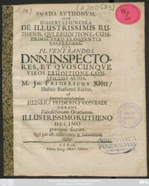 Suada Ruthonum, Sive Dissertatiuncula De Illustrissimis Ruthenis ... Qua Pl. Venerandos Dnn. Inspectores, Et Quoscunque Viros Eruditione Conspicuos Alios, M. Jo. Fridericus Köber/ Illustris Ruthenei Rector, ad benevole auscultandam Heinrici Friderici Conradi Gerani, Valedictoriam Orationem, Illustrissimo Rutheno Decimo praecipue sacram, Qua par est, observantia & humanitate invitat : [P.P. Gerae d. XII. Sept. A.O.R. MDCLXXVI.]