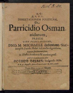 Dissertationem Politicam, De Parricidio Osmannidarum, Praeside ... Dno. M. Michaele Liebentantz/ Siles. ... in Illustri Academia Wittenbergensi publice examinandam sistit Gottlob Becker/ Stolpensis Misn. A.D. 31. Augusti, Anni Christiani M.DC.LXIV.