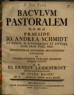 Baculum Pastoralem D.O.M.A. Praeside Joanne Andrea Schmidt ... dissertatione historico-ecclesiastica delineare & commilitonum publico examini sistere voluit Aut. Resp. Jo. Ernest. Leidenfrost Regio-Lothariensis : in Iuleo Maiori ad d. Aprilis