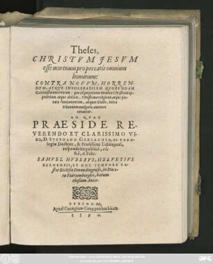 Theses,|| CHRISTVM JESVM || esse mortuum pro peccatis omnium || hominum:|| CONTRA NOVVM, HORREN-||DVM, ATQVE INTOLERABILEM QVORVNDAM || Caluinistarum errorem ... || AD QVAS || PRAESIDE ... || D. STEPHANO GERLACHIO, SS. THEO-||logiae Doctore, & Professore Tubingensi,|| respondebit publicè ... || 6. Febr.|| SAMVEL HVBERVS, HELVETIVS || BERNENSIS, ET HOC TEMPORE PA-||stor Ecclesiae Derendingensis, in Duca-||tu Vuirtembergico, harum || thesium Autor.||