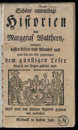 Schöne anmuthige Historien von Marggraf Walthern : darinnen dessen Leben und Wandel und was sich mit ihm zugetragen dem günstigen Leser kürzlich vor Augen gestellet wird ; Aufs neue mit schönen Figuren gezieret und verbessert