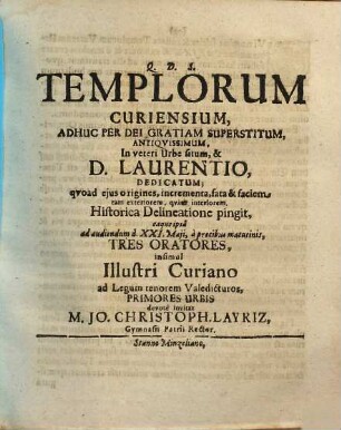 Templorum Curiensium, Adhuc Per Dei Gratiam Superstitum, Antiquissimum, In veteri Urbe situm, & D. Laurentio, Dedicatum; quoad eius origines, incrementa, fata & faciem tam exteriorem, quam interiorem, Historica Delineatione pingit, eaque ipsa ad audiendum d. XXI. Maii, a precibus matutinis, Tres Oratores, insimul Illustri Curiano ad Legum tenorem Valedicturos, Primores Urbis devote invitat M. Jo. Christoph. Layriz, Gymnasii Patrii Rector : [... P.P. Dominica Rogate, A. MDCLXXXVIII.]