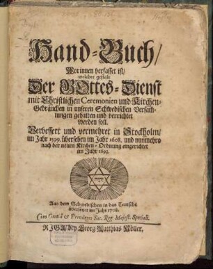 Hand-Buch, Worinnen verfasset ist, welcher gestalt Der Gottes-Dienst mit Christlichen Ceremonien und Kirchen-Gebräuchen in unseren Schwedischen Versammlungen gehalten und verrichtet werden soll : Verbessert und vermehret in Stockholm, im Jahr 1599. übersehen im Jahr 1608. und nunmehro nach der neuen Kirchen-Ordnung eingerichtet im Jahr 1693. Aus dem Schwedischen in das Teutsche übersetzet im Jahr 1708