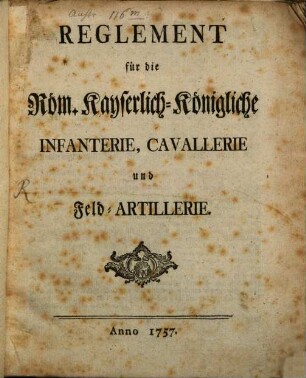 Reglement für die Röm. Kayserlich-Königliche Infanterie, Cavallerie und Feld-Artillerie : [Geschehen Wien den 16ten Decembris 1756.]