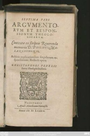 SEPTIMA PARS || ARGVMENTO-||RVM ET RESPON-||SIONVM THEOLO-||GICARVM.|| Contexta ex scriptis Reuerendae || memoriae D. PHILIPPI ME-||LANCHTHONIS.|| Additis explicationibus singularum re-||sponsionum: studio & opera || CHRISTOPHORI PEZELII || Sacrae Theologiae Doctoris.||