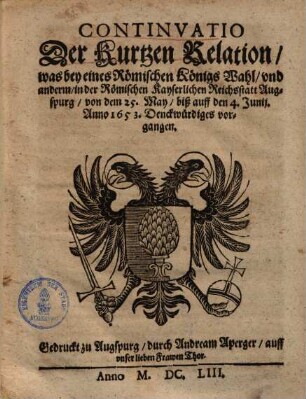 Continuatio der kurtzen Relation, was bey eines Römischen Königs Wahl, und andern, in der Römischen Kayserlichen Reichsstatt Augspurg, von dem 25. May, biß auff den 4. Junii Junij Anno 1653 Denckwürdiges vorgangen