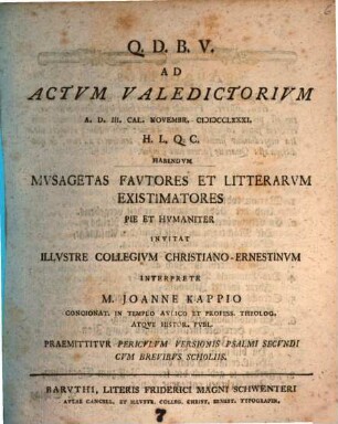 Ad Actvm Valedictorivm A. D. III. Cal. Novembr. MDCCLXXXI. H. L. Q. C. Habendvm Mvsagetas Favtores Et Litterarvm Existimatores Pie Et Hvmaniter Invitat Illvstre Collegivm Christiano-Ernestinvm Interprete M. Joanne Kappio Concionat. In Templo Avlico Et Profess. Theolog. Atqve Histor. Pvbl. : Praemittitvr Pericvlvm Versionis Psalmi Secvndi Cvm Brevibvs Scholiis