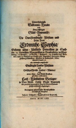Unterthänigste Willkom-Freude und Herz-eiffriger Glück-Anwunsch : Als Die Durchleuchtigste Fürstinn u. F. F. Erdmuht-Sophia ... in dero Fürstl. Hofsitz Stadt Bayreuth d. 22. Tag Winter Monats höchst erwünscht angelanget