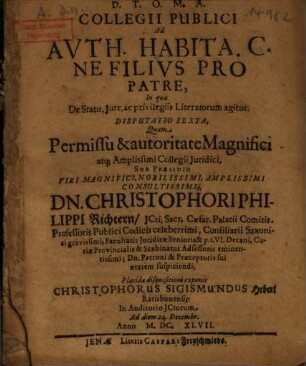 Collegii Publici Ad Auth Habita. C. Ne Filius Pro Patre : In qua De Statu, Iure, ac privilegiis Literatorum agitur ; Disputatio, Sexta. [In qua agitur De Foro Studiosorum Competente, & Poenis Contra Temeratores Auth. Constitutis]