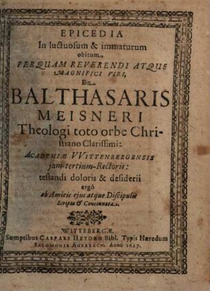 Epicedia In luctuosum & immaturum obitum, Perquam Reverendi Atque Magnifici Viri, Dn. Balthasaris Meisneri Theologi toto orbe Christiano Clarissimi: Academiae VVittenbergensis jam-tertium-Rectoris ...