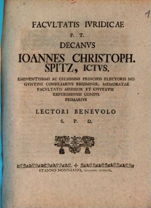 Facvltatis Ivridicae P. T. Decanvs Ioannes Christoph. Spitz, ICtvs, Eminentissimi Ac Celsissimi Principis Electoris Mogvntini Consiliarivs Regiminis, Memoratae Facvltatis Assessor Et Civitatis Erfordiensis Consvl Primarivs Lectori Benevolo S. P. D.