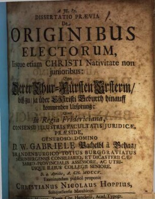 Dissertatio Praevia De Originibus Electorum, Iisque etiam Christi Nativitate non junioribus : = Von Derer Churfürsten Ersterm, biß zu, ja über Christi Geburth hinauff kommenden Ursprung