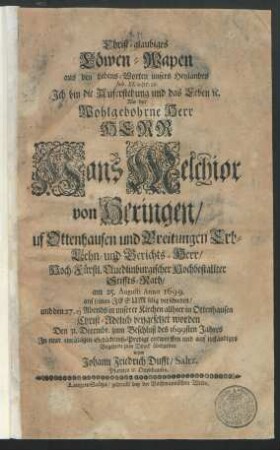 Christ-glaubiges Löwen-Wapen aus den Lebens-Worten unsers Heylandes Joh. XI. v. 25. 26. Ich bin die Auferstehung und das Leben [et]c. : Als der ... Hans Melchior von Heringen/ uf Ottenhausen und Breitungen Erb- Lehn- und Gerichts-Herr/ Hoch-Fürstl. Quedlinburgischer Hochbestallter Stiffts-Rath/ am 25. Augusti Anno 1699. ... verschieden/ und den 27. ei. ... in Ottenhausen ... beygesetzet worden Den 31. Decembr. zum Beschluß des 1699sten Jahres In einer einfältigen Gedächtniß-Predigt entworffen ...