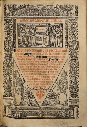 Ange. Areti. super Jnstitu. : Opus preclarum viri prestantissimi domini Angeli aretini vtriusq[ue] iuris professoris clarissimi sup[er] q[ua]ttuor libris Institutionu[m]: cu[m] casibus longis egregij viri d[omi]ni Francisci de aretio ..., sup[er] tertia parte