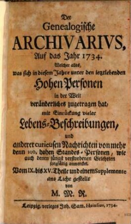 Der genealogische Archivarius : welcher alles, was sich unter den ietztlebenden hohen Personen in der Welt an Geburten, Vermählungen, Avancements und Todes-Fällen veränderliches zuträgt, mit Eindrückung vieler Lebens-Beschreibungen sorgfältig anmercket .... [4.] 1734 = T. 13 - 15