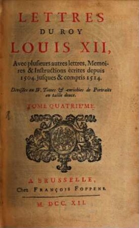 Lettres Du Roy Louis XII, Et Du Cardinal George D'Amboise : Avec plusieurs autres lettres, Memoires & Instructions écrites depuis 1504. jusques & compris 1514 ; Divisées en IV. Tomes & enrichies de Portraits en taille douce, 4