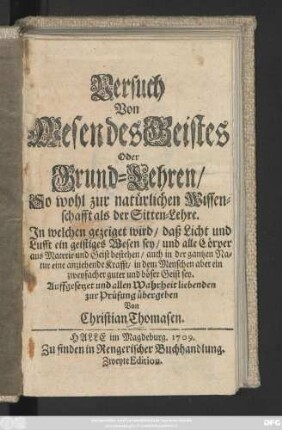 Versuch Von Wesen des Geistes Oder Grund-Lehren, So wohl zur natürlichen Wissenschafft als der Sitten-Lehre : Jn welchen gezeiget wird, daß Licht und Lufft ein geistiges Wesen sey, und alle Cörper aus Materie und Geist bestehen, auch in der gantzen Natur eine anziehende Krafft, in dem Menschen aber ein zweyfacher guter und böser Geist sey