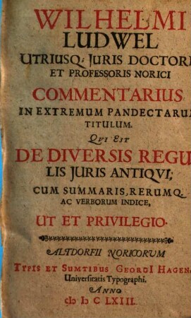 Wilhelmi Ludwel Utriusq[ue] Juris Doctoris Et Professoris Norici Commentarius In Extremum Pandectarum Titulum. Qvi Est De Diversis Regulis Juris Antiqvi : Cum Summaris, Rerumq[ue] Ac Verborum Indice