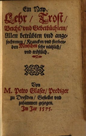 Ein New Lehr, Trost, Beicht, vnd Gebetbüchlein, Allen betrübten vnd angefochtenen, Krancken vnd sterbenden Menschen sehr nützlich, vnd tröstlich