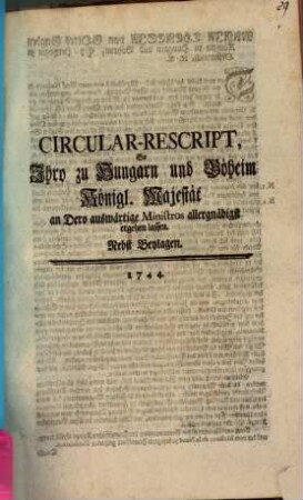 Circular-Rescript, So Ihro zu Hungarn und Böheim Königl. Majestät an Dero auswärtige Ministros allergnädigst ergehen lassen : Nebst Beylagen. 1744.