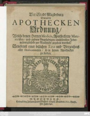 Der Stadt Magdeburg Erneuerte Apothecken Ordnung : Welche denen Herren Medicis, Apotheckern/ Materialisten/ und andern Angehörigen/ auch sonsten Jedermänniglichen zur Nachricht gegeben worden
