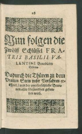 Nun folgen die Zwölff Schlüssel Fratris Basilii Valentini Benedicter Ordens. Dadurch die Thüren zu dem Uralten Stein unser Vorfahren eröffnet/ und der unerforschliche Brunnen aller Gesundheit gefunden wird.