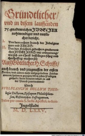 Gründtlicher, vnd in disem lauffenden 75. gnadenreichen Jvbeljar nohtwendiger vnd nutzlicher bericht : I. Von dem rechten brauch der Indulgentzien vnd Ablas: II. Von den Früchten gedachten gnadenreichen Jubeljars ...
