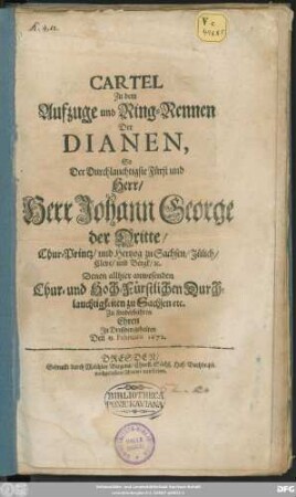 Cartel Zu dem Aufzuge und Ring-Rennen Der Dianen, So ... Herr Johann George der Dritte/ Chur-Printz/ und Hertzog zu Sachsen ... Denen allhier anwesenden Chur- und Hoch-Fürstlichen Durchlauchtigkeiten zu Sachsen etc. Zu sonderbahren Ehren In Dreßden gehalten Den 13. Februarii 1672