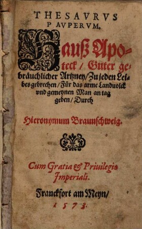 Thesaurus Pauperum : Hauß Apoteck Guter gebräuchlicher Artzney, Zu jeden Leibes gebrechen ; Für das arme Landtvolck und gemeynen Man