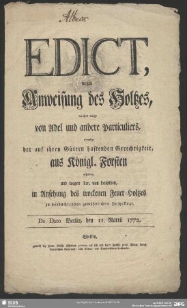 Edict, wegen Anweisung des Holtzes, welches einige von Adel und andere Particuliers, vermöge der auf ihren Gütern haftenden Gerechtigkeit, aus Königl. Forsten erhalten, und wegen der, von denselben, in Ansehung des trockenen Feuer-Holtzes zu beobachtenden gewöhnlichen Holtz-Tage : De Dato Berlin, den 11. Martii 1772.