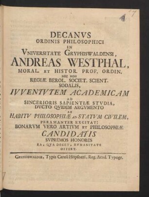Decanus Ordinis Philosophici In Universitate Gryphiswaldensi, Andreas Westphal, Moral. Et Histor. Prof. Ordin. Nec Non Regiæ Berol. Societ. Scient. Sodalis, Iuventutem Academicam Ad Sincerioris Sapientiæ Studia, Ducto Quidem Argumento Ab Habitu Philosophiæ Ad Statum Civilem, Peramanter Excitat: Bonarum Vero Artium Et Philosophiæ Candidatis Supremos Honores ...