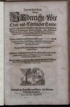 Jag- und Forst-Recht/ Das ist: Underricht/ Wie Chur- und Fürstlicher Lande/ auch Graff- und Herrschafften/ und anderere Obrigkeiten/ Gebiet und Verhawung der Wälde und Gehöltz/ auch Wildbahnen/ Fischereyen/ und was solchem anhangt/ nach Käyserlichen und Fürstlichen gemeynen Rechten/ Gebrauch und Gelegenheit/ in guter Ordnung zuhalten/ und in bester Form anzurichten : Weiter seynd hierzu kommen etliche gute Consilia, wie sie in etlichen an dem Hochlöblichen Käyserlichen Cammergericht Rechthängigen Sachen/ dieser Materien referirt/ und mit Urtheil sind entscheyden worden ; Sampt etlichen guten Collectaneen/ dergleichen hievor nie gedruckt seynd