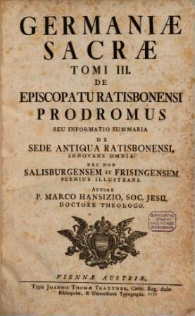 Germaniae Sacrae Tomus ..., 3. De Episcopatu Ratisbonensi Prodromus Seu Informatio Summaria De Sede Antiqua Ratisbonensi, Innovans Omnia: Nec Non Salisburgensem Et Frisingensem Plenius Illustrans