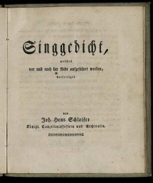 Singgedicht, welches vor und nach der Rede aufgeführet worden / verfertiget von Joh. Henr. Schloifer Königl. Canzelleyassessorn und Archivario.