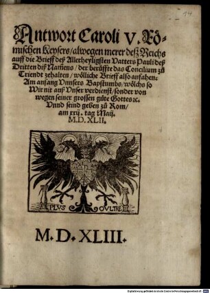 Antwort Caroli V. Römischen Keysers alwegen merer deß Reichs auff die Brieff deß Allerheyligsten Vatters Pauli deß Dritten diß Namens, der beruffte das Concilium zu Triendt zehalten ... : wölliche Brieff also anfahen: Am anfang Vnnsers Bapstumbs ... Vnnd seind geben zu Rom am xxij. tag Maij. M.D.XLII.