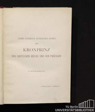 Seiner kaiserlich, königlichen Hoheit dem Kronprinz des Deutschen Reichs und von Preussen in tiefster Ehrfurcht unterthänigst gewidmet.