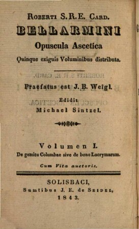 Roberti S. R. E. Card. Bellarmini Opuscula ascetica : quinque exiquis voluminibus distributa, 1. De gemitu columbae sive de bono lacrymarum libri tres