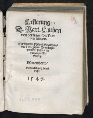 Erklerung || D.Mart.Lutheri || von der frage/ die Not=||wehr belangend.|| Mit Vorreden Philippi Melanthonis || vnd Doct. Johan. Bugenhagen || Pomers/ Pastors der || Kirchen zu Wit=||temberg.|| [Übers.v. (Georgius Rörer ... ||)] (Etliche schlüsse D.|| Mart. Luth.in || öffentlicher Disputation ver=||teidingt Anno M.D.XL. Das man dem || Bapst vnd seinen Schutzherrn/|| wider vnrechte gewalt vnd || Krieg/ widerstand || thuen sol.||)