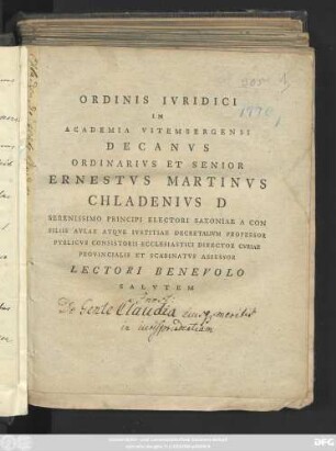 Ordinis Ivridici In Academia Vitembergensi Decanvs Ordinarivs Et Senior Ernestvs Martinvs Chladenivs D Serenissimo Principi Electori Saxioniae A Con Siliis Avlae Atqve Ivstitiae Decretalivm Professor Pvblicvs Consisitorii Ecclesiastici Director Cvriae Provincialis Et Scabinatvs Assessor Lectori Benevolo Salvtem : [Dab Vitenbergae V. Iduum Augusti A. R. S. MDCCLXX]