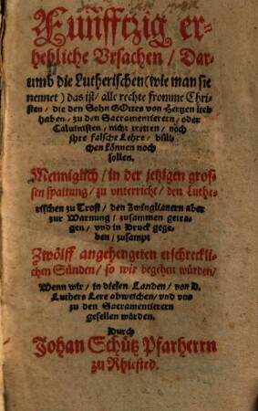 Funfftzig erhebliche Vrsachen, Darumb die Lutherischen ... zu den Sacramentierern, oder Caluinisten, nicht tretten, noch jhre falsche Lehre, billichen können noch sollen : Menniglich ... zu vnterricht, den Lutherischen zu Trost, den Zwinglianern aber zur Warnung, zusammen getragen ... zusampt Zwölff angehengeten erschrecklichen Sünden ...