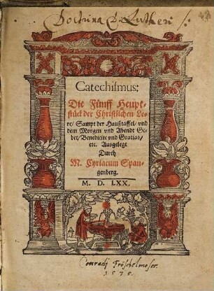 Catechismus: Die Fünff Heuptstück der Christlichen Lere : Sampt der Haußtaffel, vnd dem Morgen vnd Abendt Gebet, Benedicite vnd Gratias, etc.