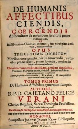 De Humanis Affectibus Ciendis, Et Corëcendis : Ad hominem de eorundem servitute manumittendum, Et Ad libertatem Christiani instituti, seu per régiam cœli viam, manuducendum Opus Tribus Tomis Digestum, Moribus corrigendis, vitijs amovendis, virtutibus promovendis, pietati fovendæ, amoliendæ impietati accomodatum ..., Tomus Primus. De Humanis Affectibus generatim sumptis
