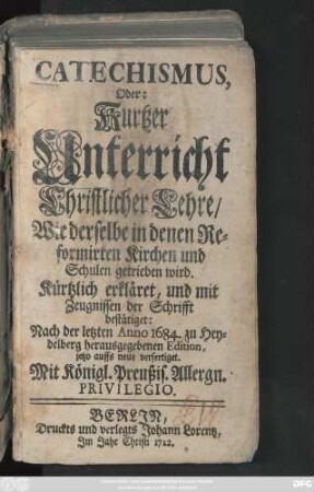 Catechismus, Oder: Kurtzer Unterricht Christlicher Lehre, Wie derselbe in denen Reformirten Kirchen und Schulen getrieben wird : Kürtzlich erkläret, und mit Zeugnissen der Schrifft bestätiget: ...